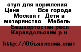 стул для кормления › Цена ­ 300 - Все города, Москва г. Дети и материнство » Мебель   . Башкортостан респ.,Караидельский р-н